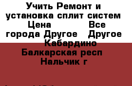  Учить Ремонт и установка сплит систем › Цена ­ 1 000 - Все города Другое » Другое   . Кабардино-Балкарская респ.,Нальчик г.